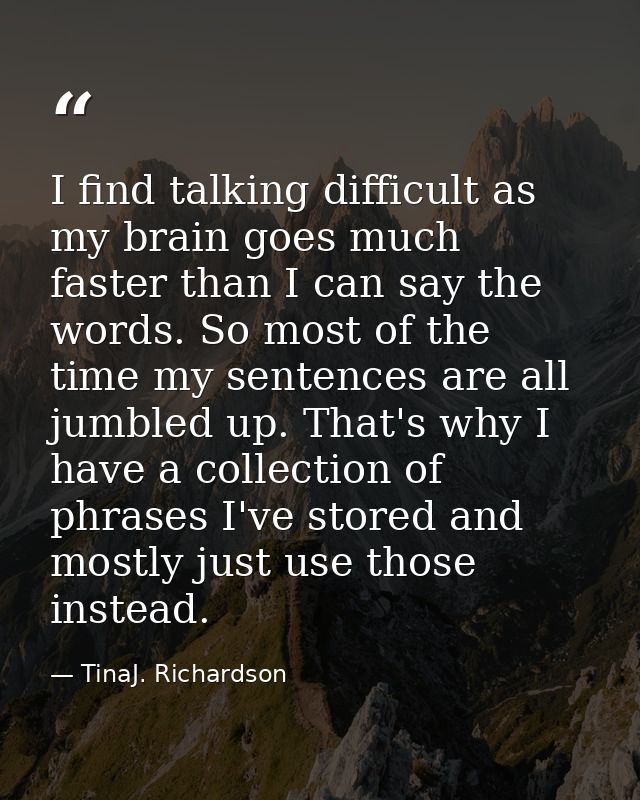 I find talking difficult as my brain goes much faster than I can say the words. So most of the time my sentences are all — TinaJ. Richardson
