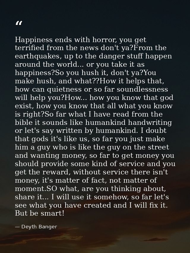 Happiness ends with horror, you get terrified from the news don't ya?From the earthquakes, up to the danger stuff happen — Deyth Banger