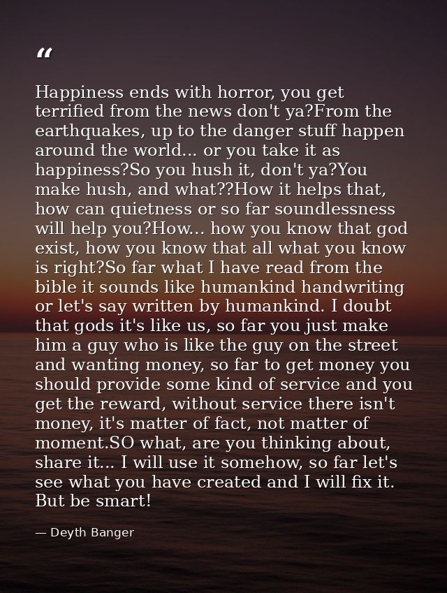Happiness ends with horror, you get terrified from the news don't ya?From the earthquakes, up to the danger stuff happen — Deyth Banger