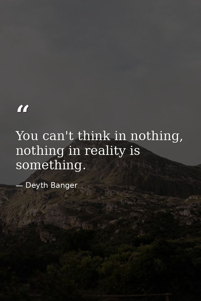 You can't think in nothing, nothing in reality is something. — Deyth Banger