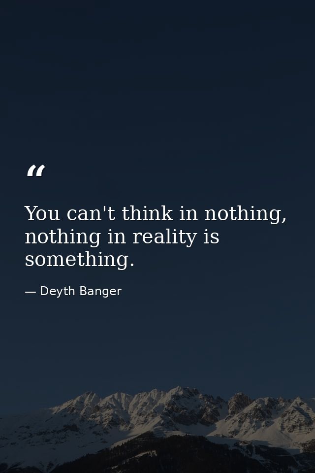 You can't think in nothing, nothing in reality is something. — Deyth Banger