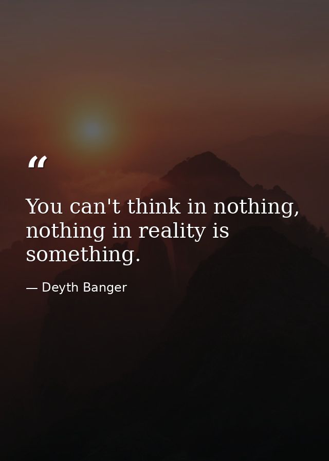 You can't think in nothing, nothing in reality is something. — Deyth Banger