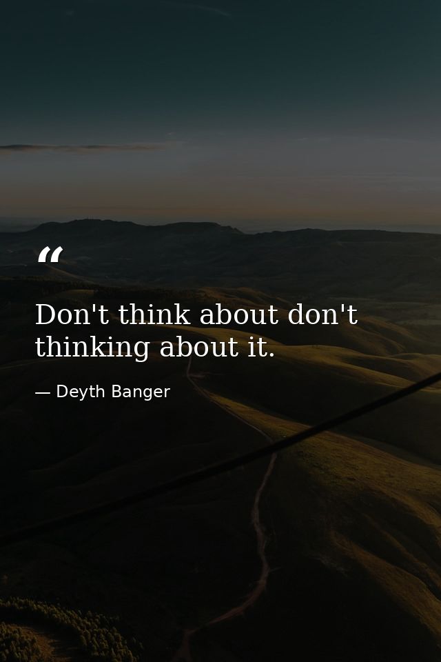 Don't think about don't thinking about it. — Deyth Banger