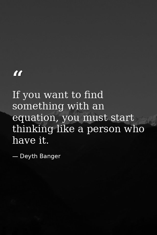 If you want to find something with an equation, you must start thinking like a person who have it. — Deyth Banger