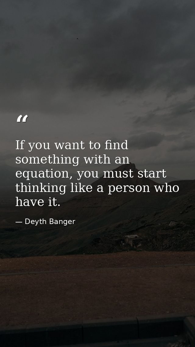 If you want to find something with an equation, you must start thinking like a person who have it. — Deyth Banger
