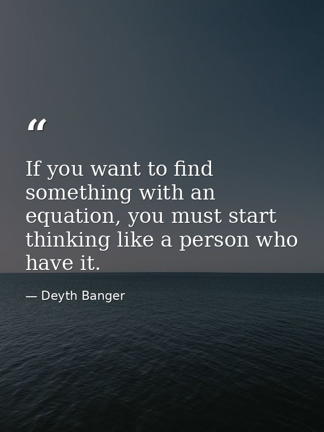 If you want to find something with an equation, you must start thinking like a person who have it. — Deyth Banger