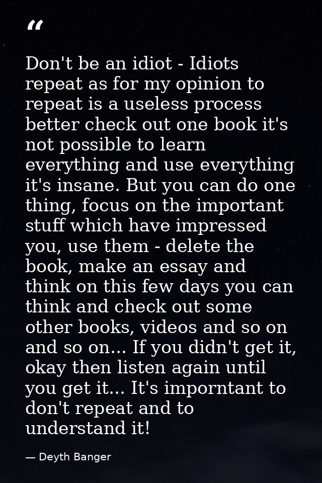 Don't be an idiot - Idiots repeat as for my opinion to repeat is a useless process better check out one book it's not po — Deyth Banger