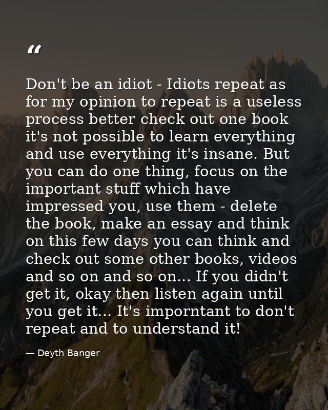 Don't be an idiot - Idiots repeat as for my opinion to repeat is a useless process better check out one book it's not po — Deyth Banger