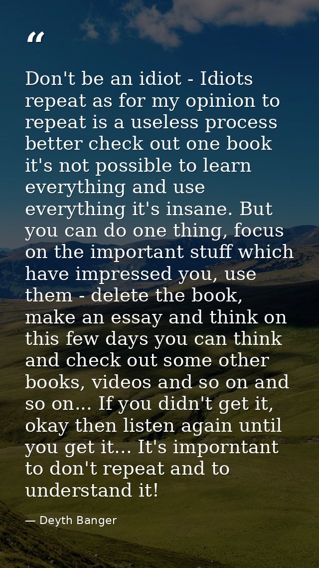 Don't be an idiot - Idiots repeat as for my opinion to repeat is a useless process better check out one book it's not po — Deyth Banger