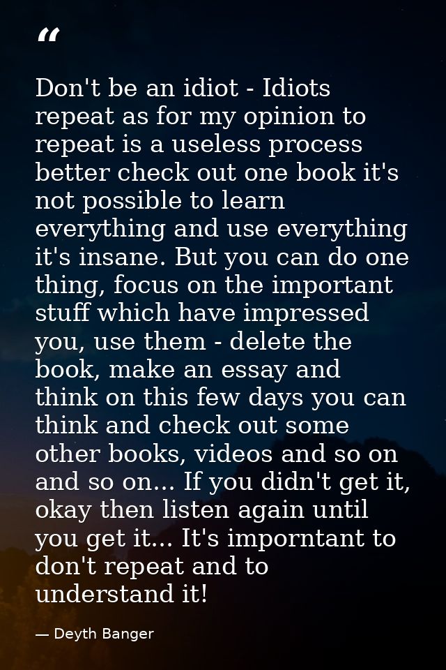 Don't be an idiot - Idiots repeat as for my opinion to repeat is a useless process better check out one book it's not po — Deyth Banger
