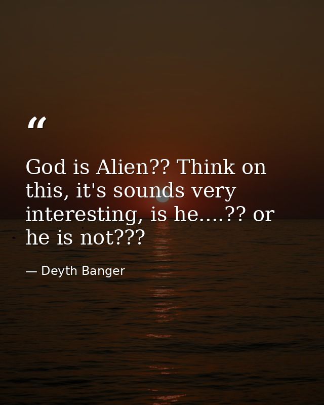 God is Alien?? Think on this, it's sounds very interesting, is he....?? or he is not??? — Deyth Banger