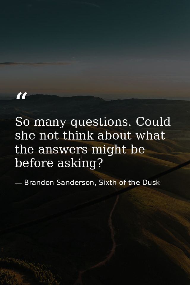 So many questions. Could she not think about what the answers might be before asking? — Brandon Sanderson, Sixth of the Dusk