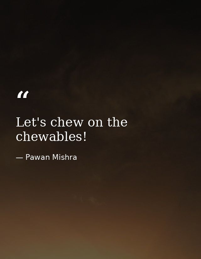 Let's chew on the chewables! — Pawan Mishra