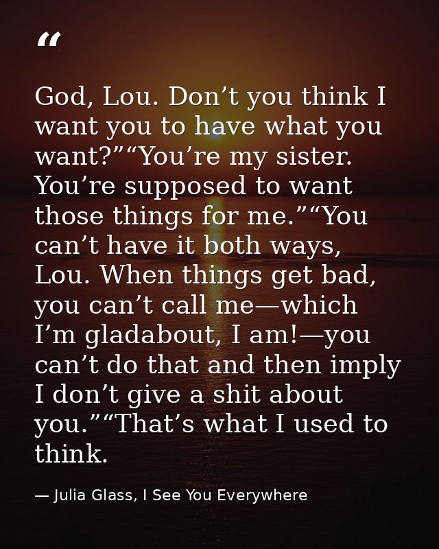 God, Lou. Don’t you think I want you to have what you want?”“You’re my sister. You’re supposed to want those things for  — Julia Glass, I See You Everywhere