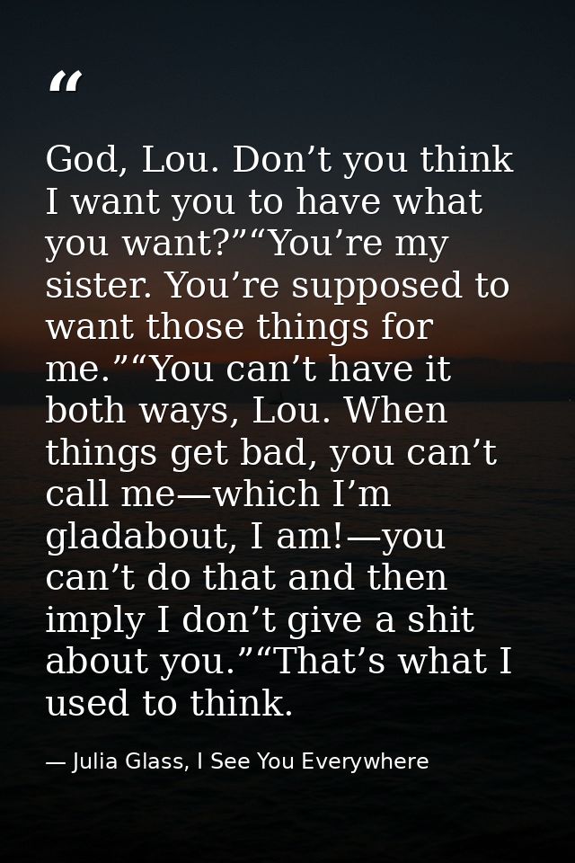 God, Lou. Don’t you think I want you to have what you want?”“You’re my sister. You’re supposed to want those things for  — Julia Glass, I See You Everywhere