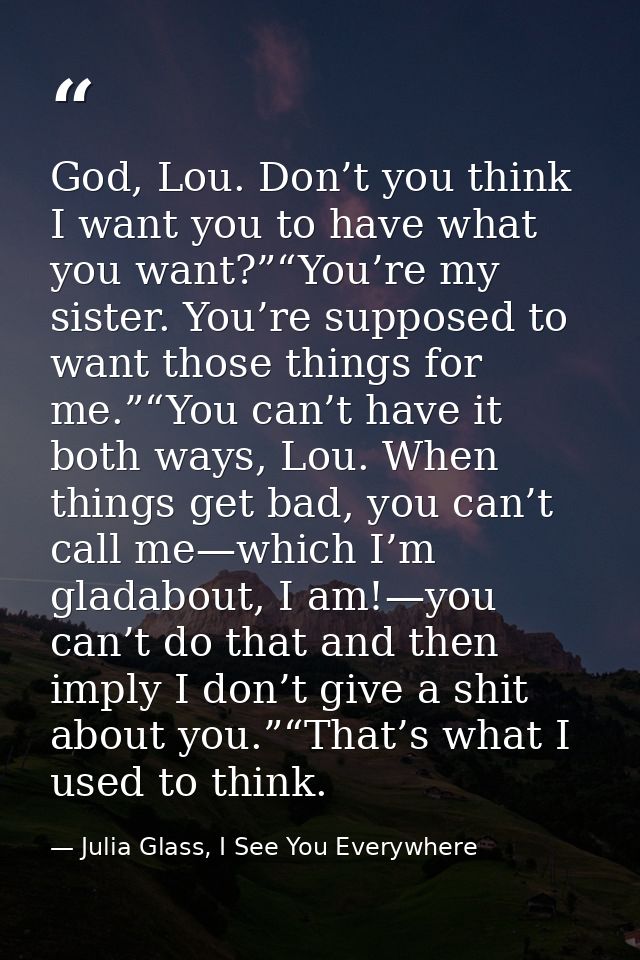 God, Lou. Don’t you think I want you to have what you want?”“You’re my sister. You’re supposed to want those things for  — Julia Glass, I See You Everywhere