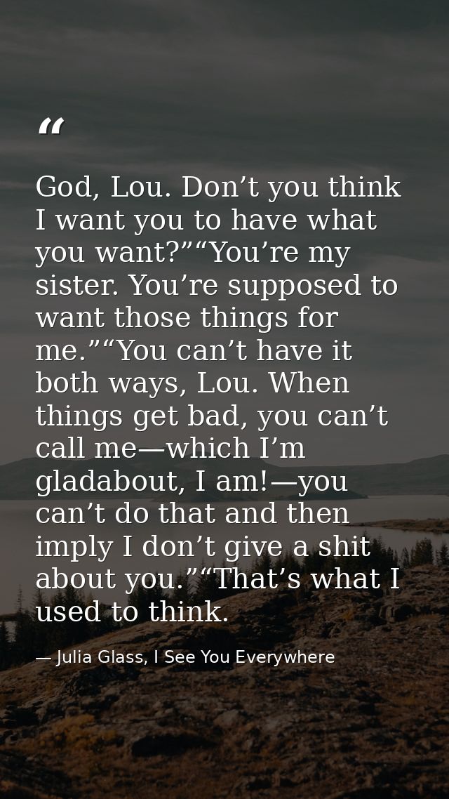 God, Lou. Don’t you think I want you to have what you want?”“You’re my sister. You’re supposed to want those things for  — Julia Glass, I See You Everywhere