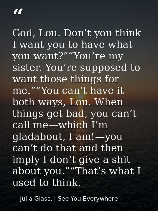 God, Lou. Don’t you think I want you to have what you want?”“You’re my sister. You’re supposed to want those things for  — Julia Glass, I See You Everywhere