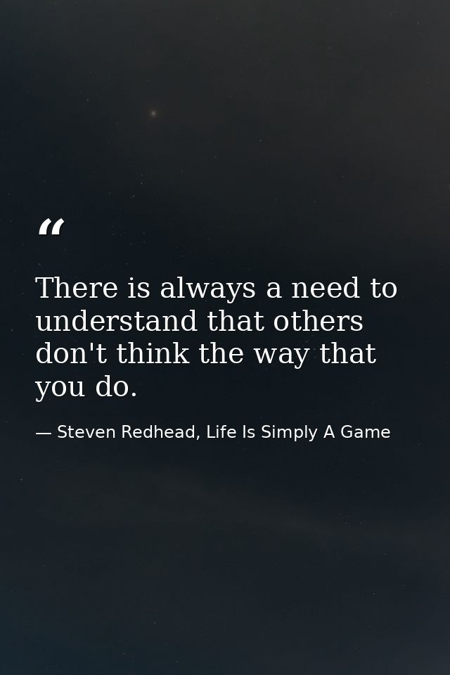 There is always a need to understand that others don't think the way that you do. — Steven Redhead, Life Is Simply A Game