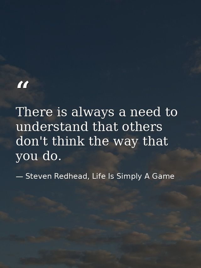 There is always a need to understand that others don't think the way that you do. — Steven Redhead, Life Is Simply A Game