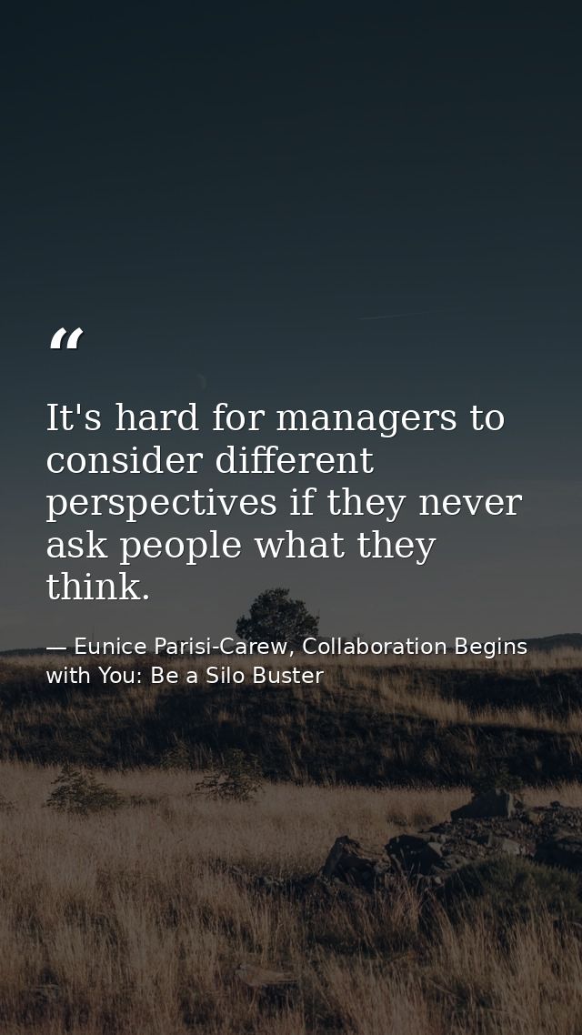 It's hard for managers to consider different perspectives if they never ask people what they think. — Eunice Parisi-Carew, Collaboration Begins with You: Be a Silo Buster