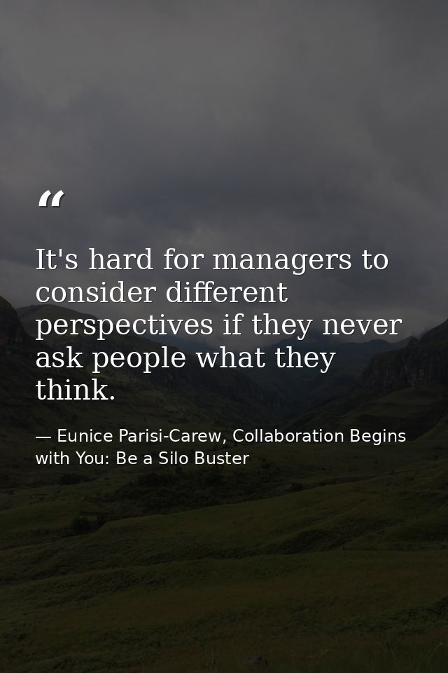 It's hard for managers to consider different perspectives if they never ask people what they think. — Eunice Parisi-Carew, Collaboration Begins with You: Be a Silo Buster