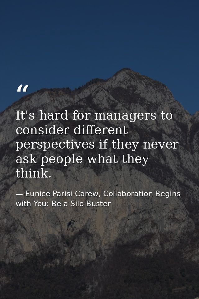 It's hard for managers to consider different perspectives if they never ask people what they think. — Eunice Parisi-Carew, Collaboration Begins with You: Be a Silo Buster