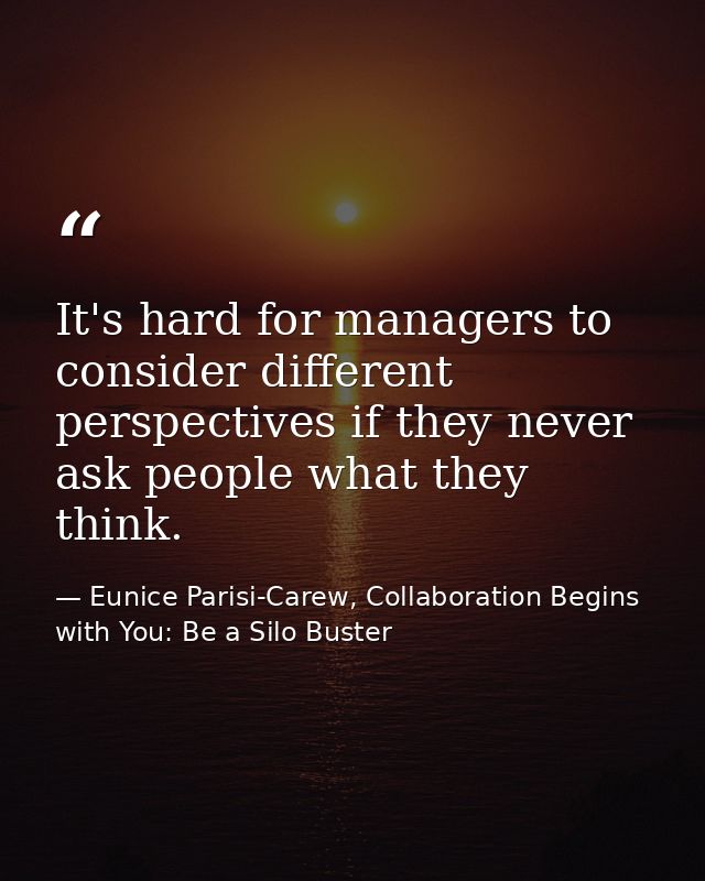 It's hard for managers to consider different perspectives if they never ask people what they think. — Eunice Parisi-Carew, Collaboration Begins with You: Be a Silo Buster