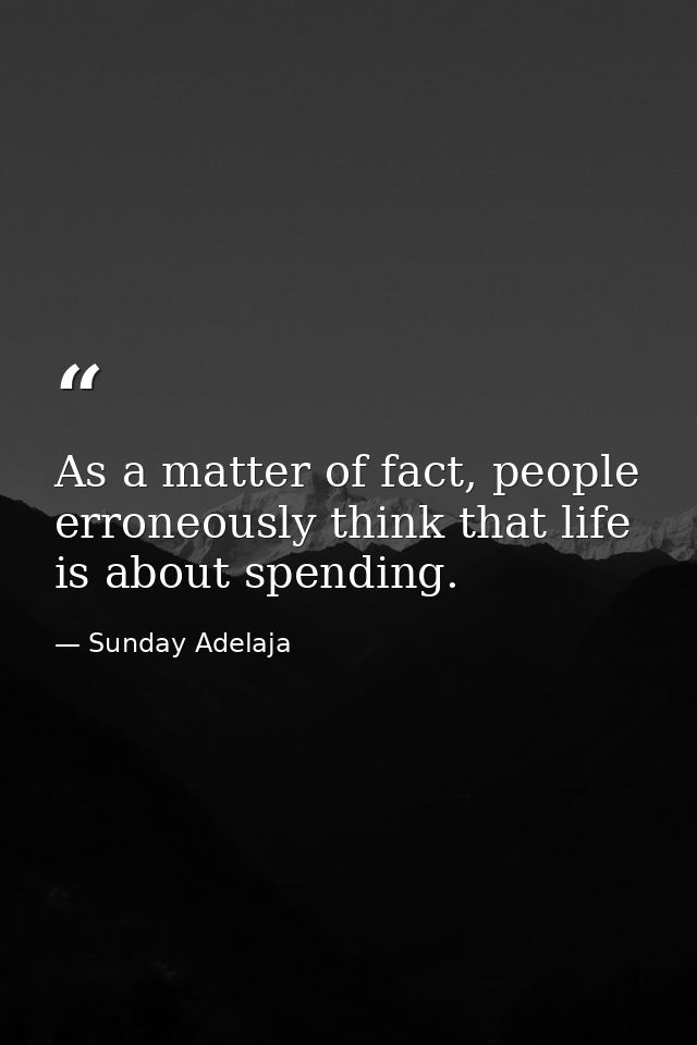 As a matter of fact, people erroneously think that life is about spending. — Sunday Adelaja