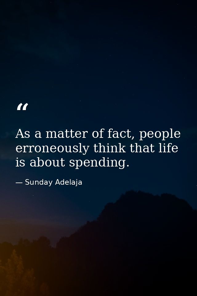 As a matter of fact, people erroneously think that life is about spending. — Sunday Adelaja