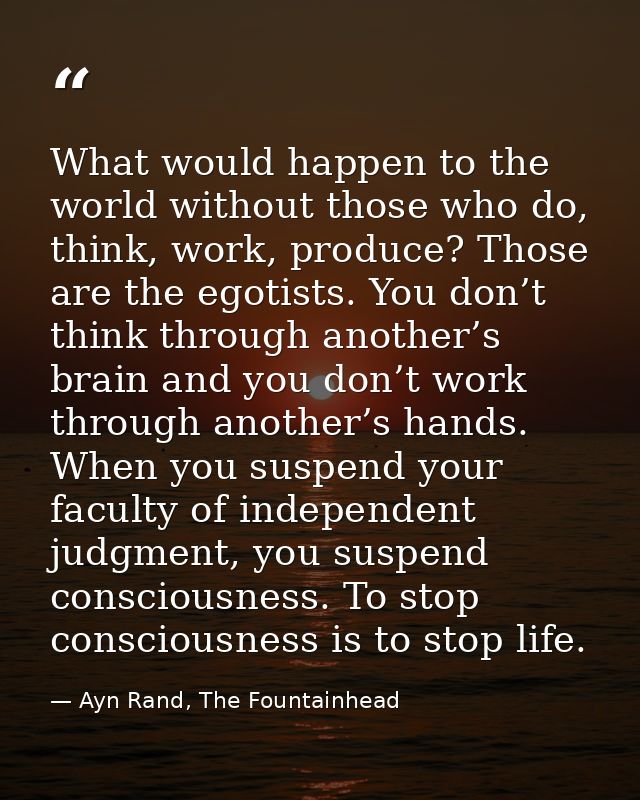 What would happen to the world without those who do, think, work, produce? Those are the egotists. You don’t think throu — Ayn Rand, The Fountainhead