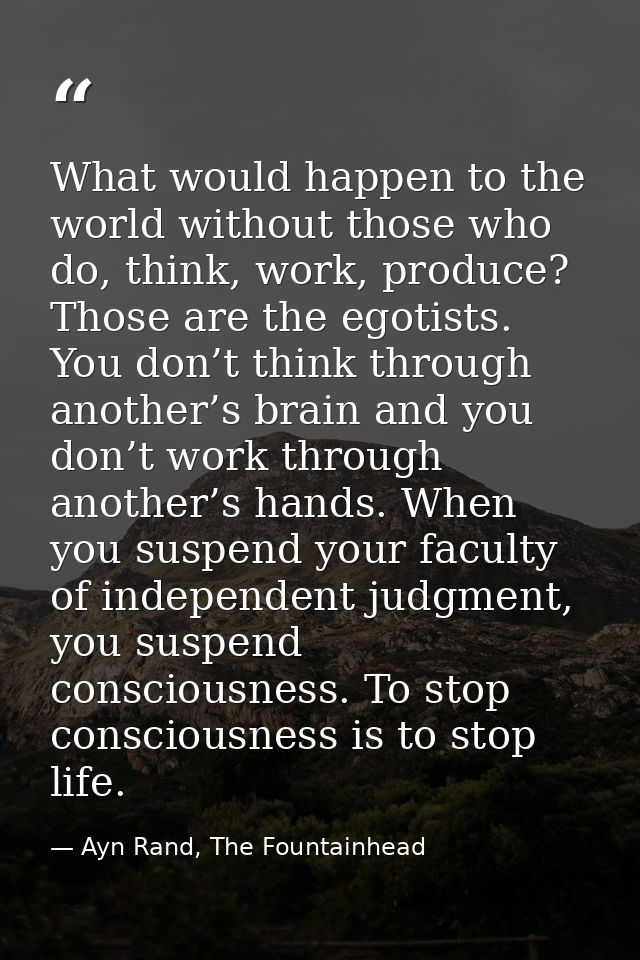 What would happen to the world without those who do, think, work, produce? Those are the egotists. You don’t think throu — Ayn Rand, The Fountainhead
