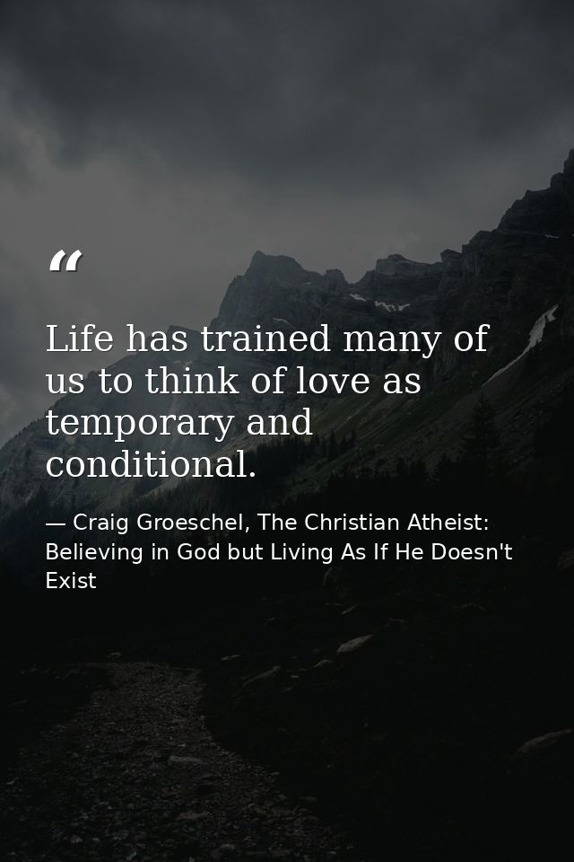 Life has trained many of us to think of love as temporary and conditional. — Craig Groeschel, The Christian Atheist: Believing in God but Living As If He Doesn't Exist