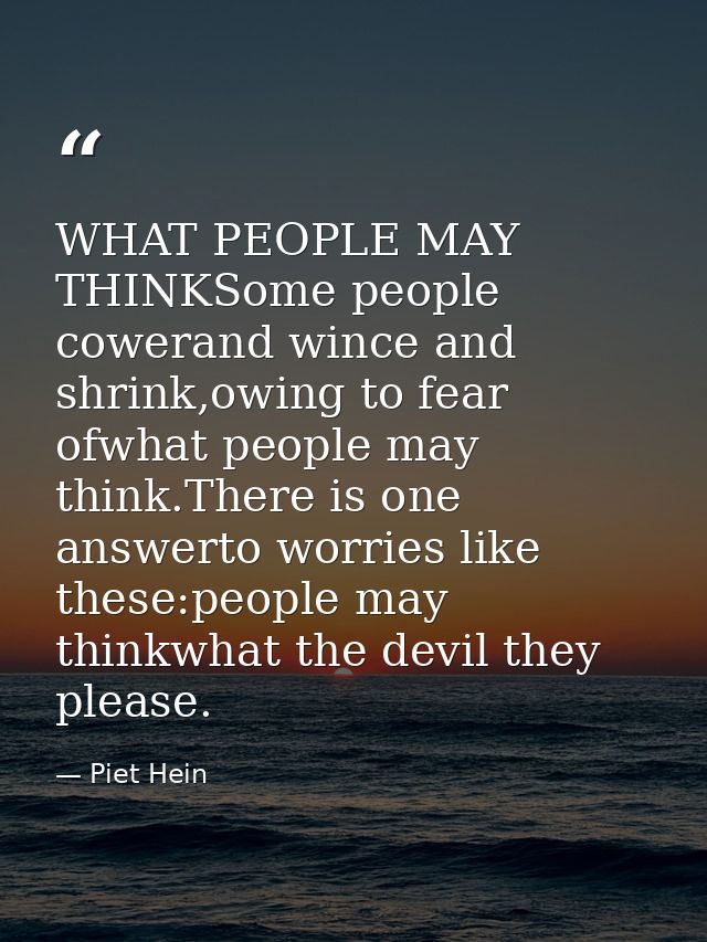 WHAT PEOPLE MAY THINKSome people cowerand wince and shrink,owing to fear ofwhat people may think.There is one answerto w — Piet Hein