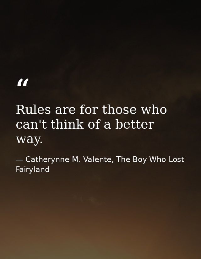 Rules are for those who can't think of a better way. — Catherynne M. Valente, The Boy Who Lost Fairyland