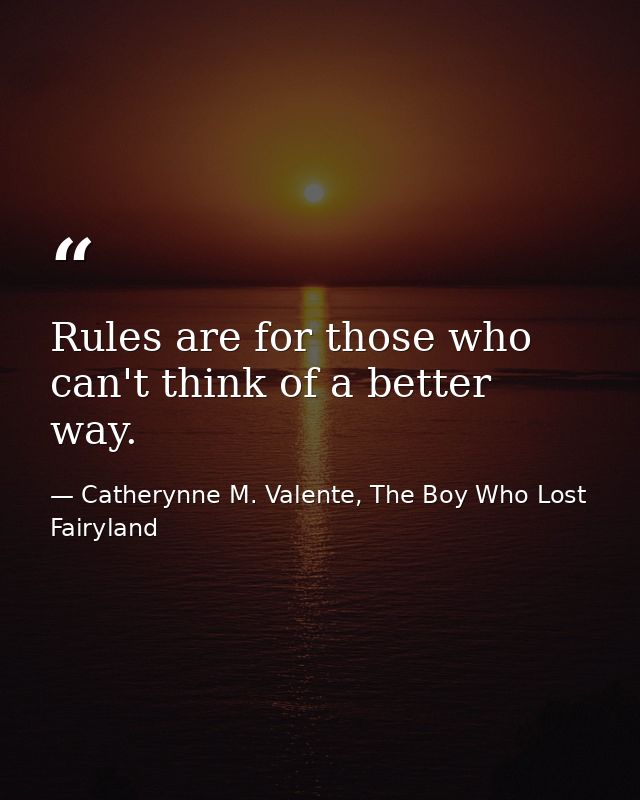 Rules are for those who can't think of a better way. — Catherynne M. Valente, The Boy Who Lost Fairyland