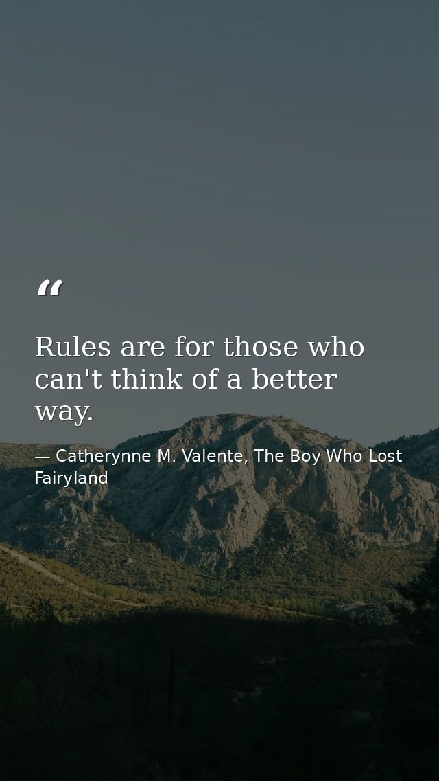 Rules are for those who can't think of a better way. — Catherynne M. Valente, The Boy Who Lost Fairyland