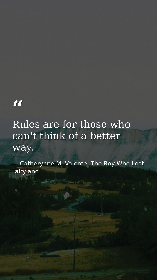 Rules are for those who can't think of a better way. — Catherynne M. Valente, The Boy Who Lost Fairyland