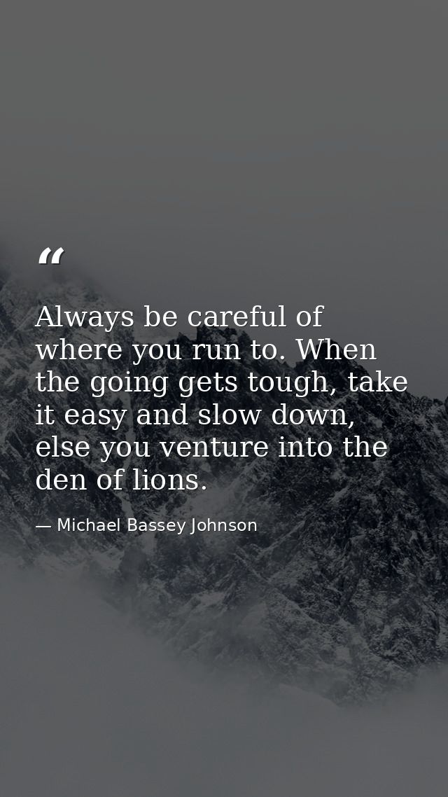 Always be careful of where you run to. When the going gets tough, take it easy and slow down, else you venture into the  — Michael Bassey Johnson