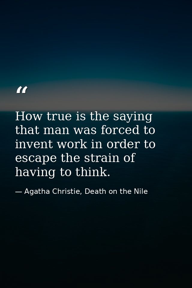 How true is the saying that man was forced to invent work in order to escape the strain of having to think. — Agatha Christie, Death on the Nile