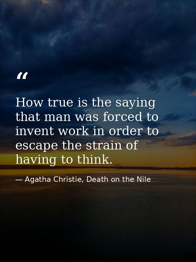 How true is the saying that man was forced to invent work in order to escape the strain of having to think. — Agatha Christie, Death on the Nile