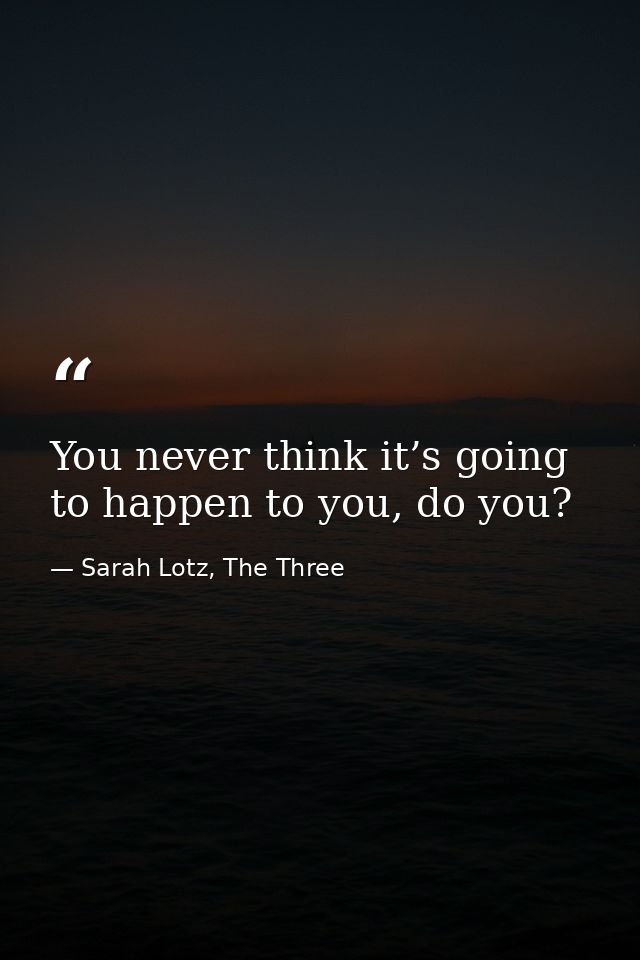 You never think it’s going to happen to you, do you? — Sarah Lotz, The Three
