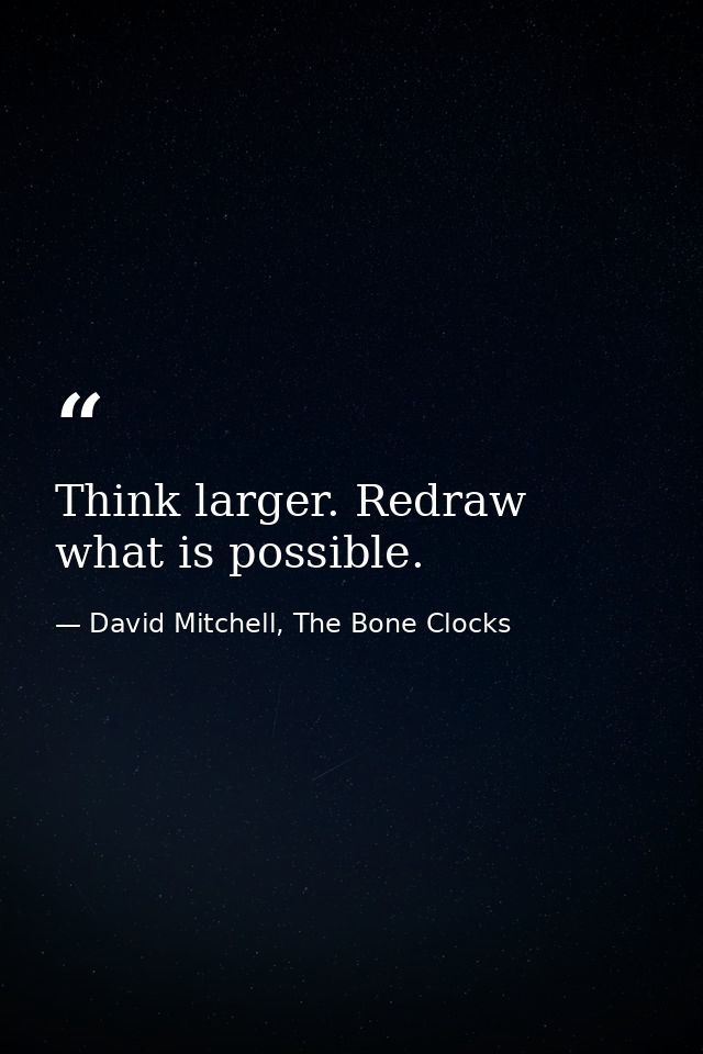 Think larger. Redraw what is possible. — David Mitchell, The Bone Clocks