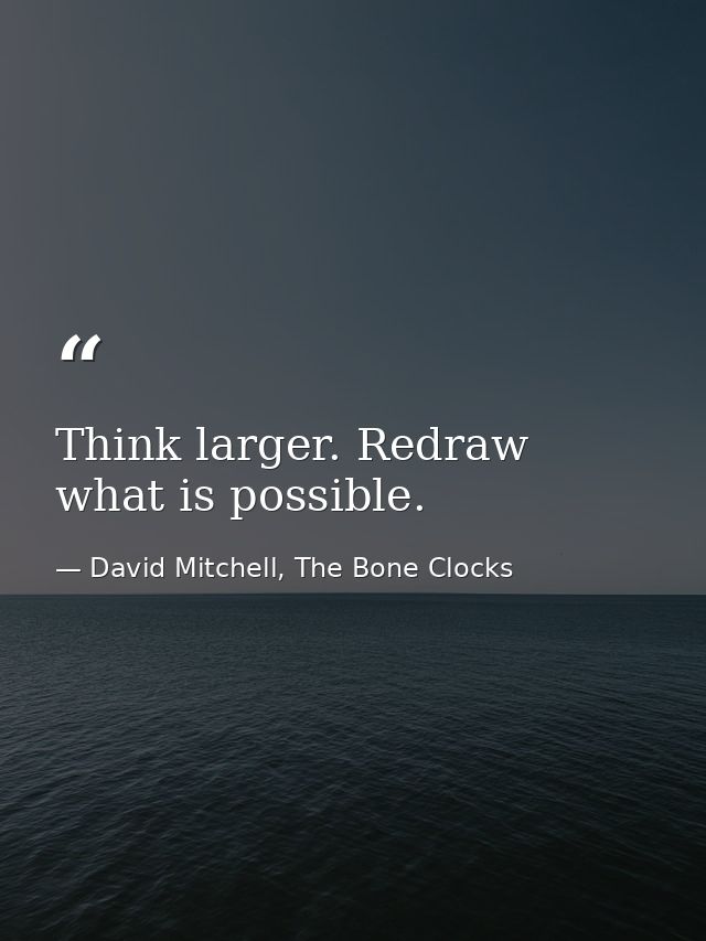 Think larger. Redraw what is possible. — David Mitchell, The Bone Clocks