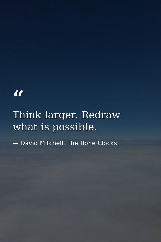 Think larger. Redraw what is possible. — David Mitchell, The Bone Clocks