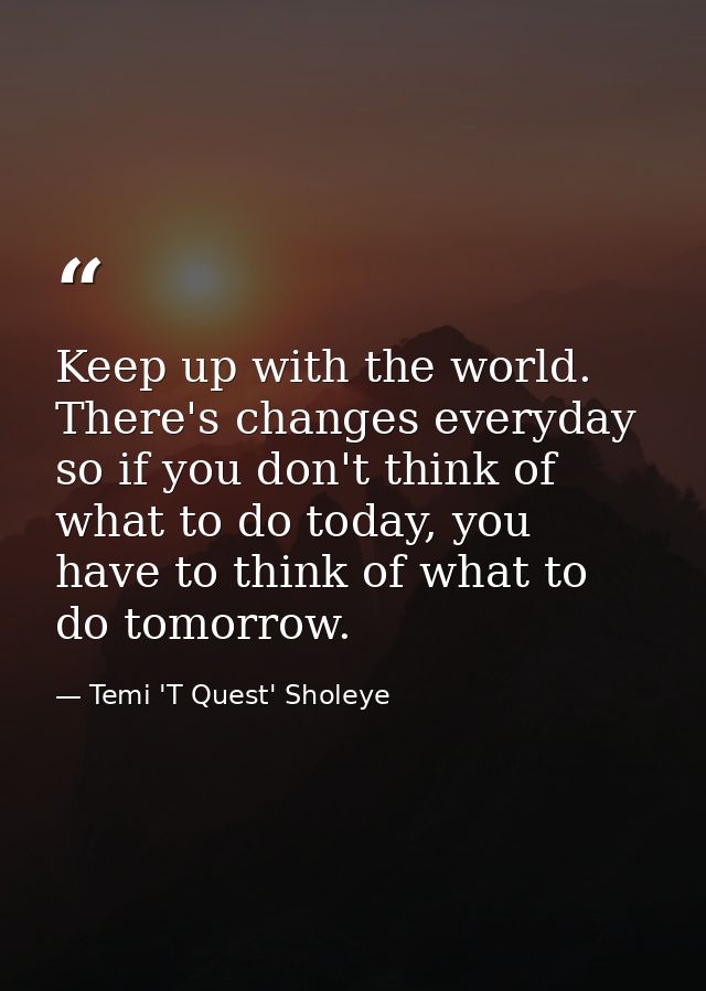 Keep up with the world. There's changes everyday so if you don't think of what to do today, you have to think of what to — Temi 'T Quest' Sholeye