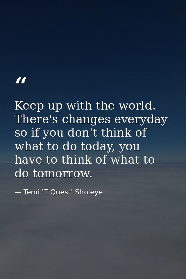 Keep up with the world. There's changes everyday so if you don't think of what to do today, you have to think of what to — Temi 'T Quest' Sholeye
