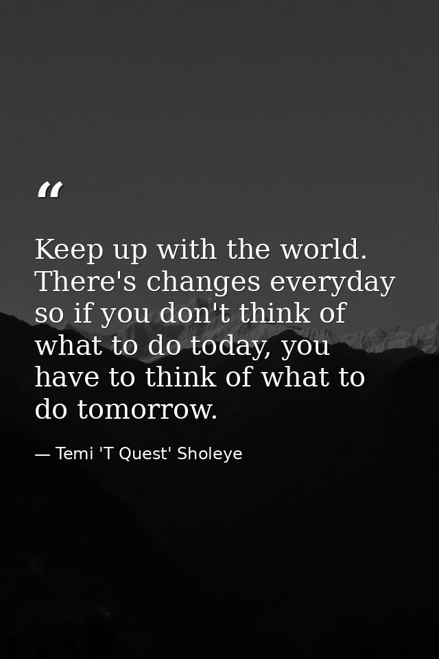 Keep up with the world. There's changes everyday so if you don't think of what to do today, you have to think of what to — Temi 'T Quest' Sholeye