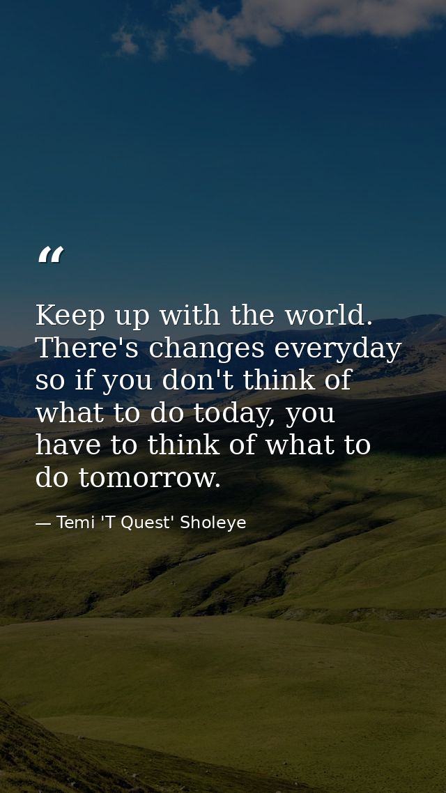 Keep up with the world. There's changes everyday so if you don't think of what to do today, you have to think of what to — Temi 'T Quest' Sholeye