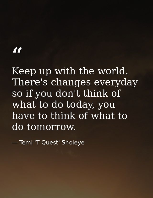 Keep up with the world. There's changes everyday so if you don't think of what to do today, you have to think of what to — Temi 'T Quest' Sholeye